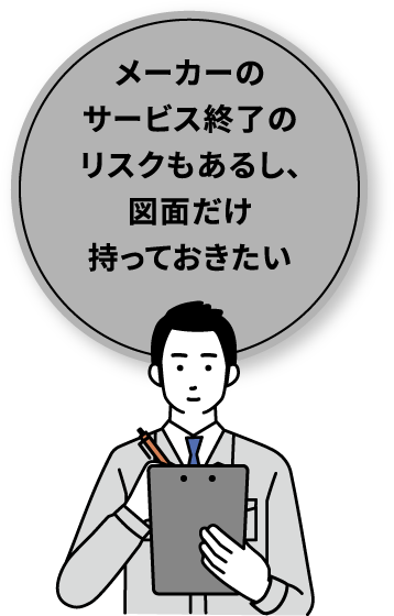 メーカーのサービス終了のリスクもあるし、図面だけ持っておきたい